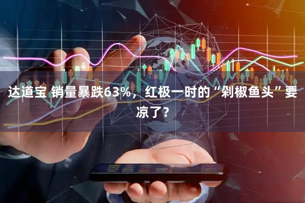达道宝 销量暴跌63%，红极一时的“剁椒鱼头”要凉了？